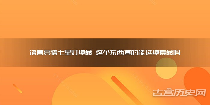 诸葛亮借七星灯续命 这个东西真的能延续寿命吗