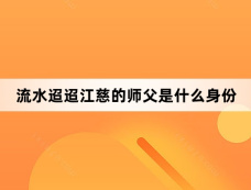 流水迢迢江慈的师父是什么身份