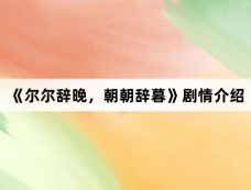 《尔尔辞晚,朝朝辞暮》剧情介绍