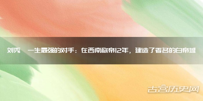 刘秀一生最强的对手：在西南称帝12年，建造了著名的白帝城