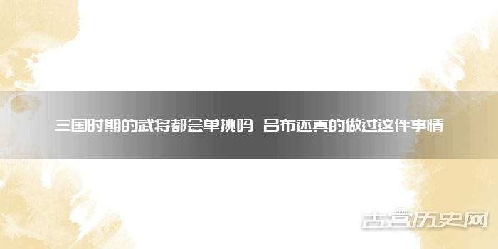 三国时期的武将都会单挑吗 吕布还真的做过这件事情