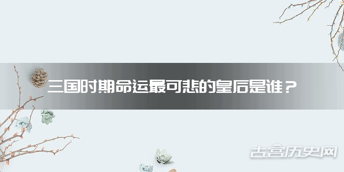 三国时期命运最可悲的皇后是谁？