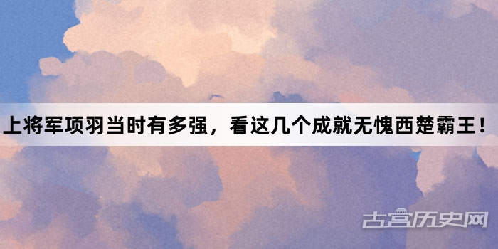 上将军项羽当时有多强，看这几个成就无愧西楚霸王！