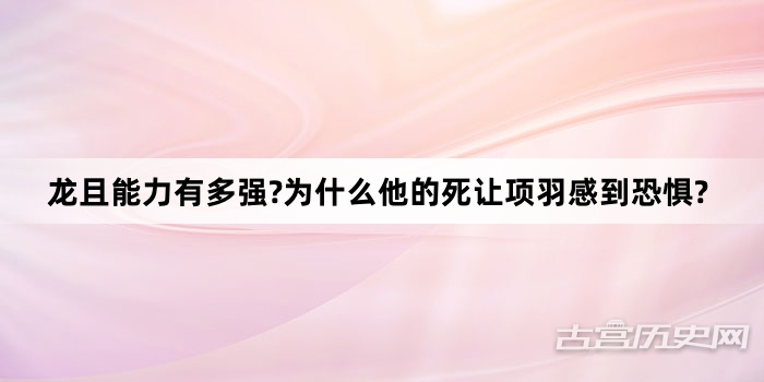 龙且能力有多强?为什么他的死让项羽感到恐惧?