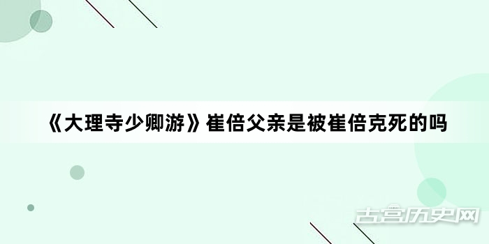 《大理寺少卿游》崔倍父亲是被崔倍克死的吗