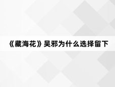 《藏海花》吴邪为什么选择留下