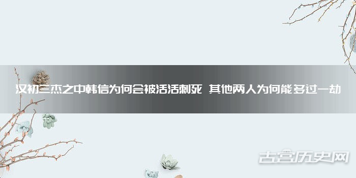 汉初三杰之中韩信为何会被活活刺死 其他两人为何能躲过一劫
