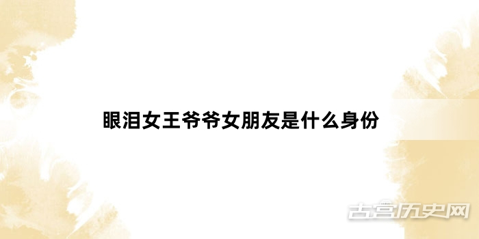 眼泪女王爷爷女朋友是什么身份