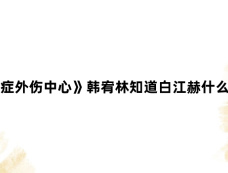 《重症外伤中心》韩宥林知道白江赫什么秘密