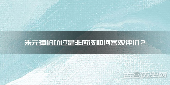 朱元璋的功过是非应该如何客观评价？