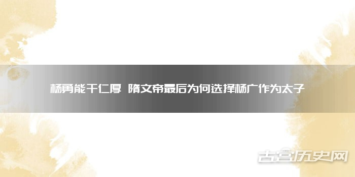 杨勇能干仁厚 隋文帝最后为何选择杨广作为太子