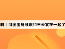 清明上河图密码顾震和王云裳在一起了吗