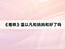 《难哄》温以凡和妈妈和好了吗