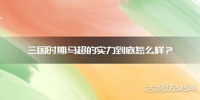 三国时期马超的实力到底怎么样？