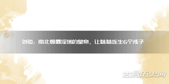 刘骏：南北朝最淫荡的皇帝，让妹妹连生6个孩子 