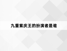 九重紫庆王的扮演者是谁