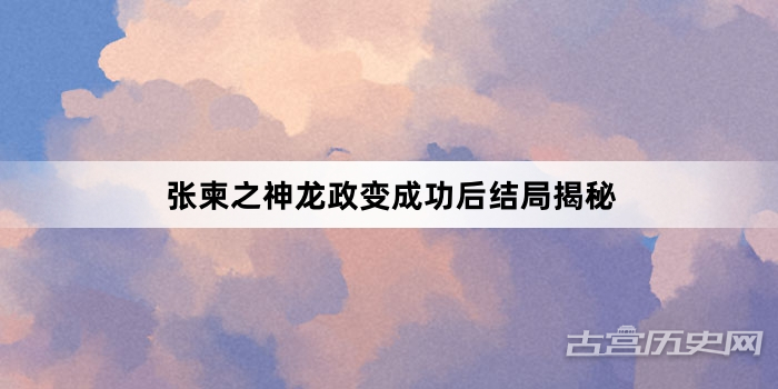 张柬之神龙政变成功后结局揭秘