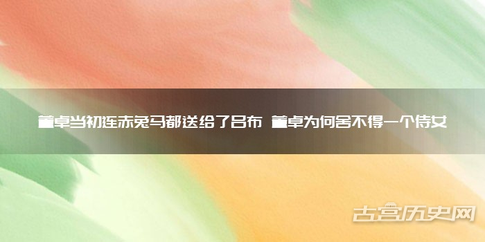 董卓当初连赤兔马都送给了吕布 董卓为何舍不得一个侍女