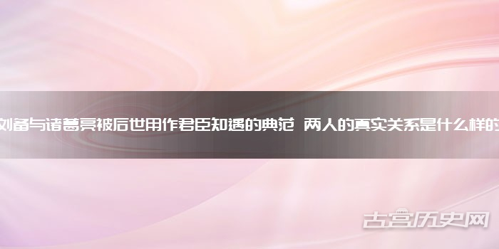 刘备与诸葛亮被后世用作君臣知遇的典范 两人的真实关系是什么样的
