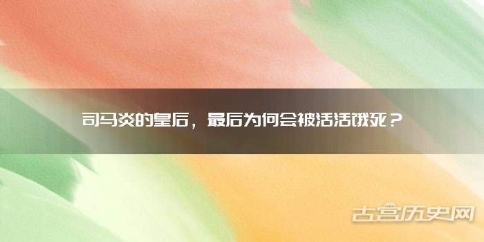 司马炎的皇后，最后为何会被活活饿死？