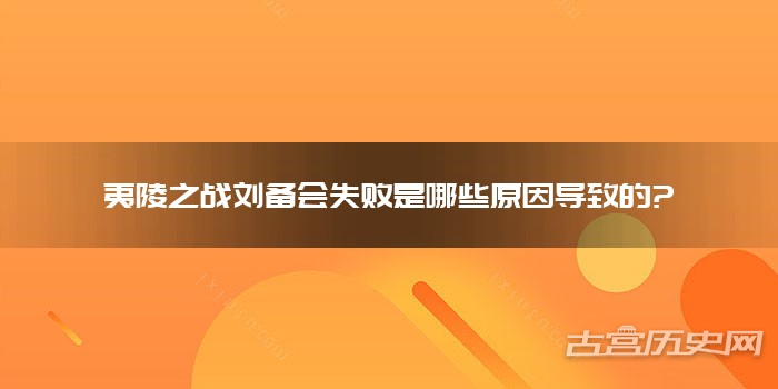 夷陵之战刘备会失败是哪些原因导致的?