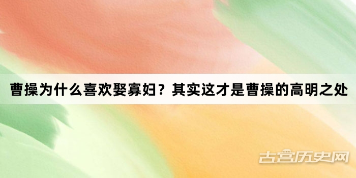 曹操为什么喜欢娶寡妇？其实这才是曹操的高明之处