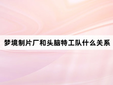 梦境制片厂和头脑特工队什么关系