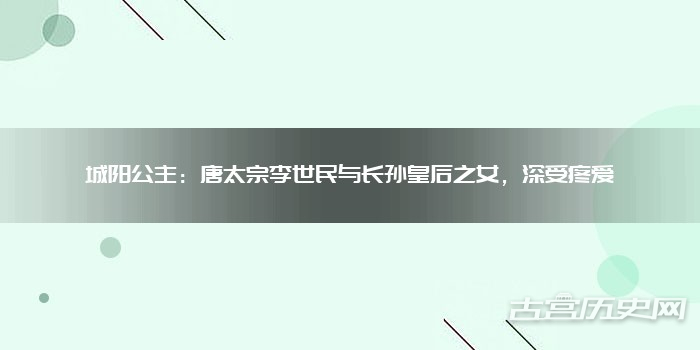 城阳公主：唐太宗李世民与长孙皇后之女，深受疼爱