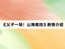 《父子一场!山海难挡》剧情介绍