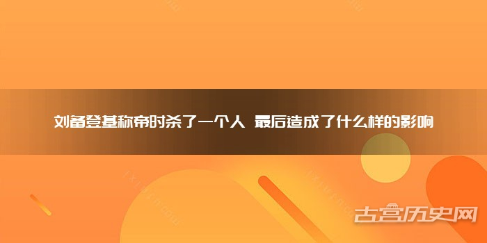 刘备登基称帝时杀了一个人 最后造成了什么样的影响