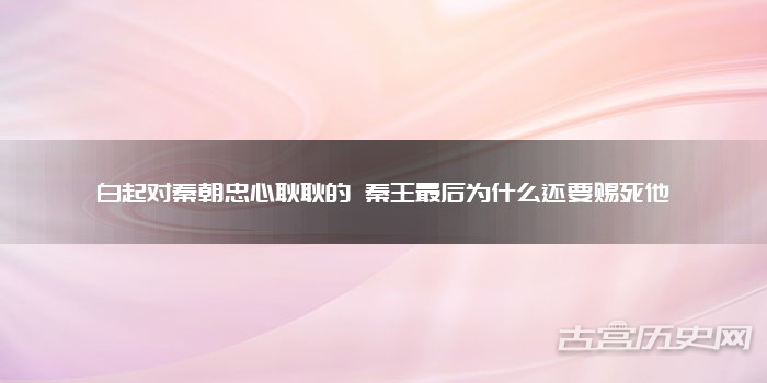 白起对秦朝忠心耿耿的 秦王最后为什么还要赐死他