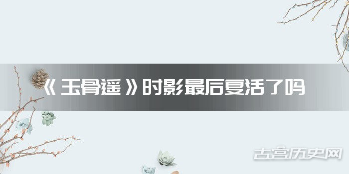 《玉骨遥》时影最后复活了吗