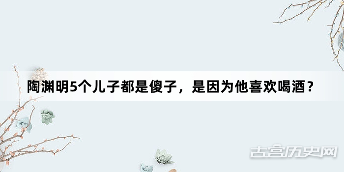 陶渊明5个儿子都是傻子，是因为他喜欢喝酒？