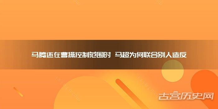 马腾还在曹操控制范围时 马超为何联合别人造反