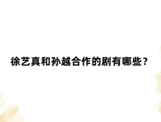 徐艺真和孙越合作的剧有哪些?