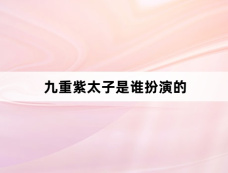 九重紫太子是谁扮演的