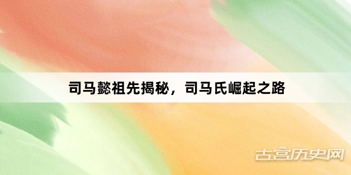 司马懿祖先揭秘，司马氏崛起之路