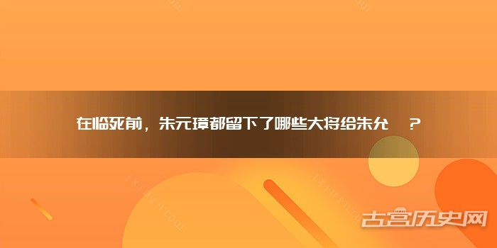 在临死前，朱元璋都留下了哪些大将给朱允炆？