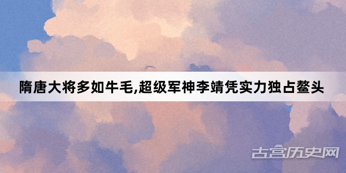 隋唐大将多如牛毛,超级军神李靖凭实力独占鳌头