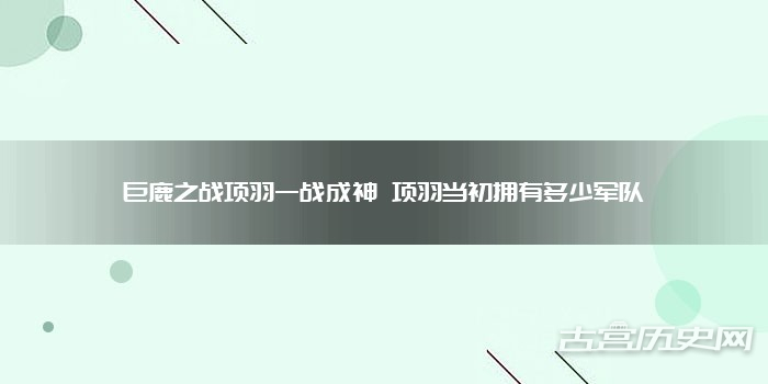 巨鹿之战项羽一战成神 项羽当初拥有多少军队