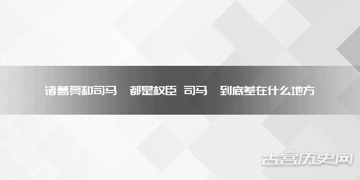 诸葛亮和司马懿都是权臣 司马懿到底差在什么地方