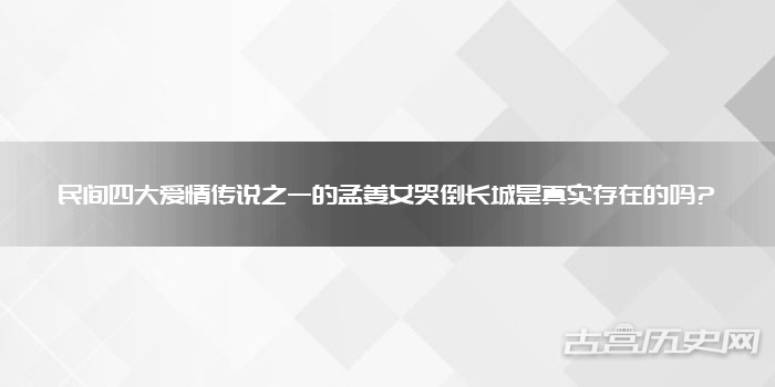 民间四大爱情传说之一的孟姜女哭倒长城是真实存在的吗?