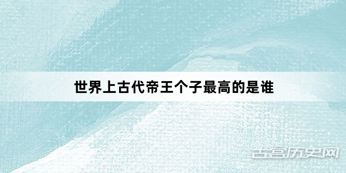世界上古代帝王个子最高的是谁