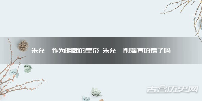 朱允炆作为明朝的皇帝 朱允炆削藩真的错了吗