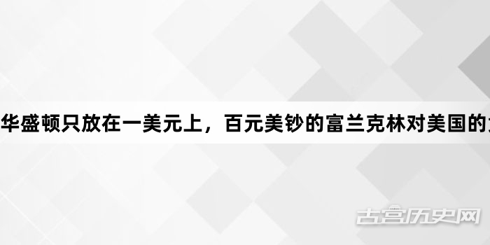华盛顿只放在一美元上，百元美钞的富兰克林对美国的贡献有多大？
