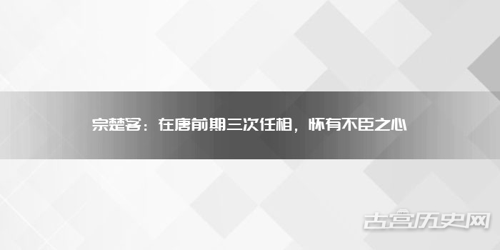 宗楚客：在唐前期三次任相，怀有不臣之心