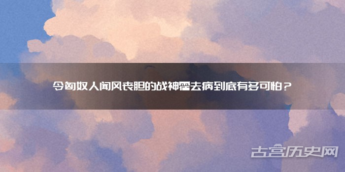 令匈奴人闻风丧胆的战神霍去病到底有多可怕？