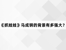 《抓娃娃》马成钢的背景有多强大？
