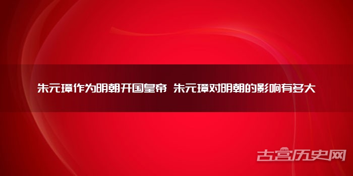 朱元璋作为明朝开国皇帝 朱元璋对明朝的影响有多大