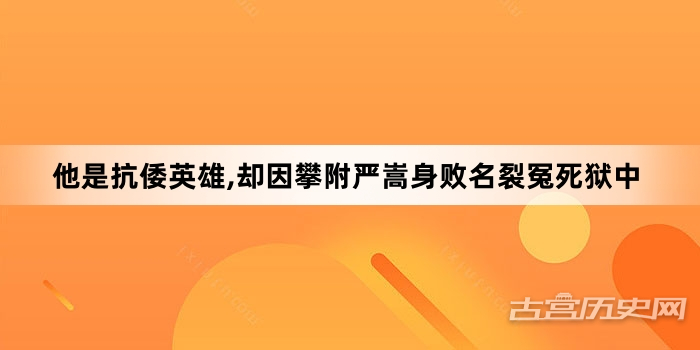 他是抗倭英雄,却因攀附严嵩身败名裂冤死狱中